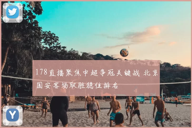 178直播聚焦中超争冠关键战 北京国安客场取胜稳住排名