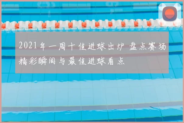 2021年一周十佳进球出炉 盘点赛场精彩瞬间与最佳进球看点