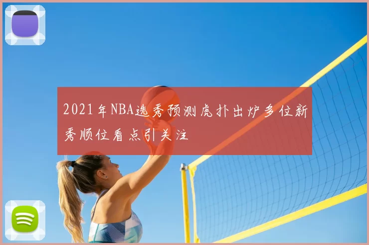2021年NBA选秀预测虎扑出炉多位新秀顺位看点引关注