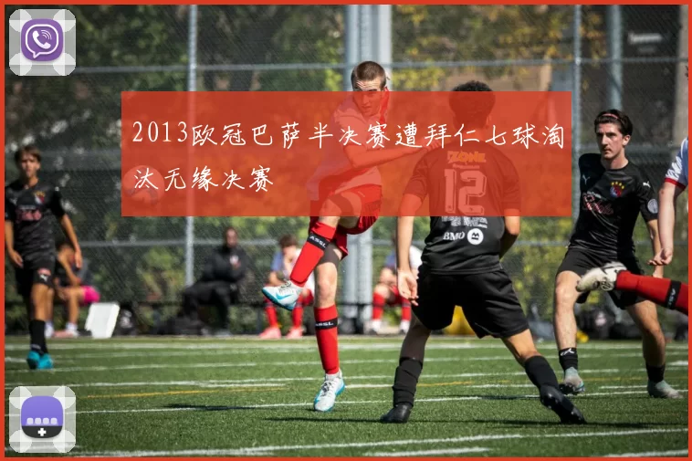 2013欧冠巴萨半决赛遭拜仁七球淘汰无缘决赛