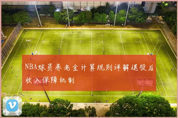 NBA球员养老金计算规则详解退役后收入保障机制