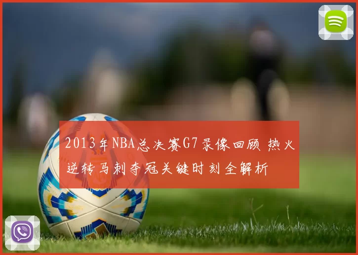 2013年NBA总决赛G7录像回顾 热火逆转马刺夺冠关键时刻全解析