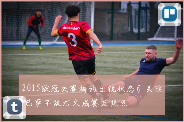 2015欧冠决赛梅西出镜状态引关注 巴萨不敌尤文成赛后焦点