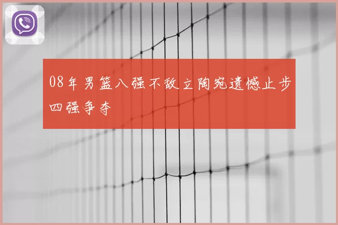 08年男篮八强不敌立陶宛遗憾止步四强争夺