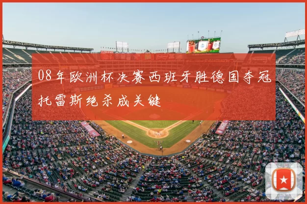 08年欧洲杯决赛西班牙胜德国夺冠托雷斯绝杀成关键