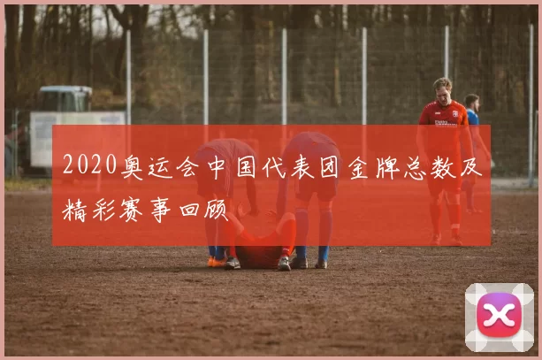 2020奥运会中国代表团金牌总数及精彩赛事回顾