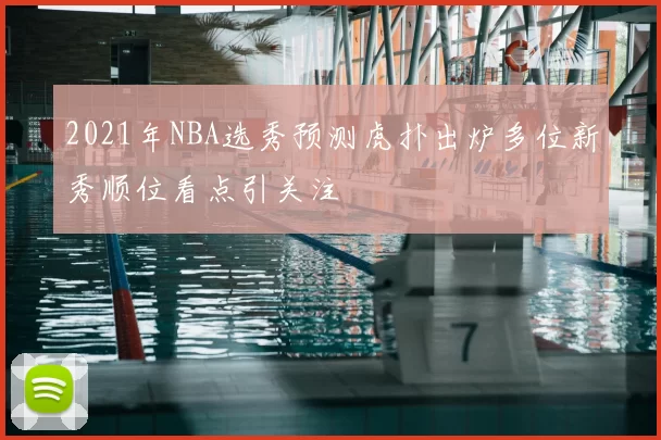 2021年NBA选秀预测虎扑出炉多位新秀顺位看点引关注