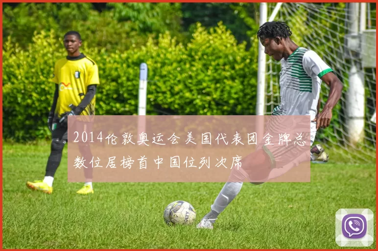 2014伦敦奥运会美国代表团金牌总数位居榜首中国位列次席