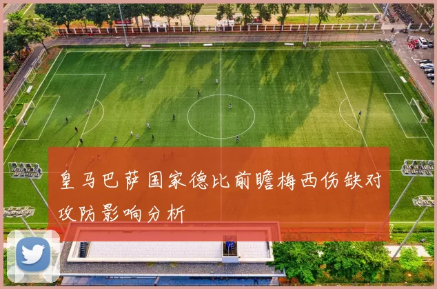 皇马巴萨国家德比前瞻梅西伤缺对攻防影响分析