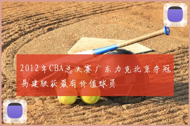 2012年CBA总决赛广东力克北京夺冠易建联获最有价值球员