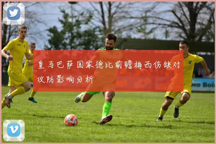 皇马巴萨国家德比前瞻梅西伤缺对攻防影响分析