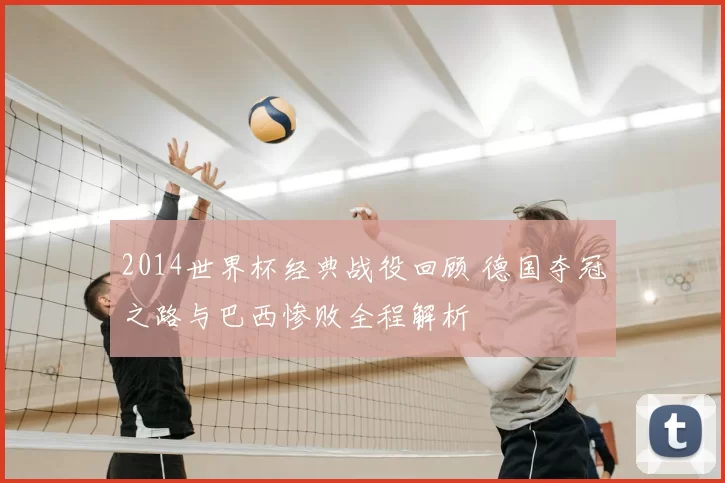 2014世界杯经典战役回顾 德国夺冠之路与巴西惨败全程解析