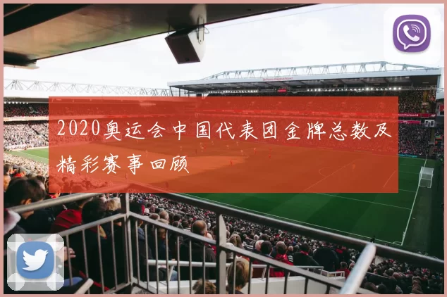 2020奥运会中国代表团金牌总数及精彩赛事回顾