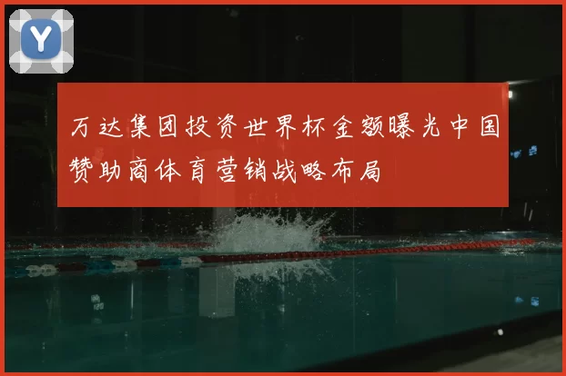 万达集团投资世界杯金额曝光中国赞助商体育营销战略布局