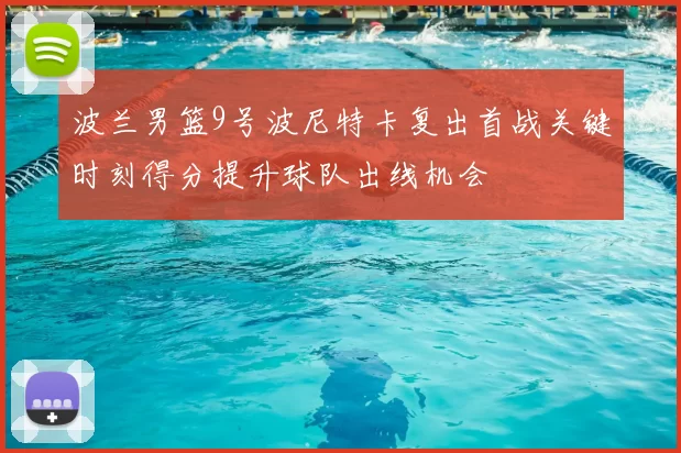 波兰男篮9号波尼特卡复出首战关键时刻得分提升球队出线机会