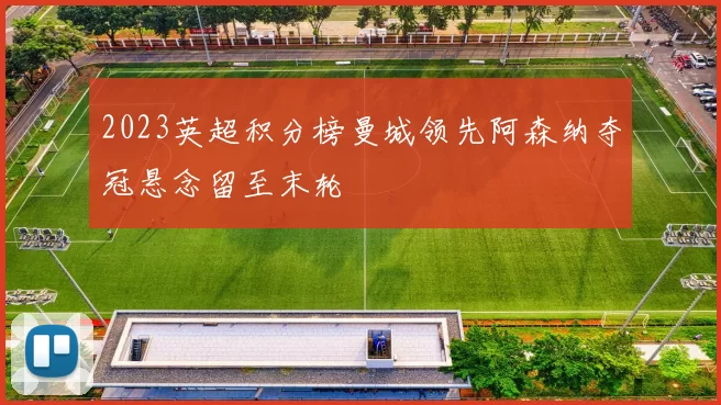 2023英超积分榜曼城领先阿森纳夺冠悬念留至末轮