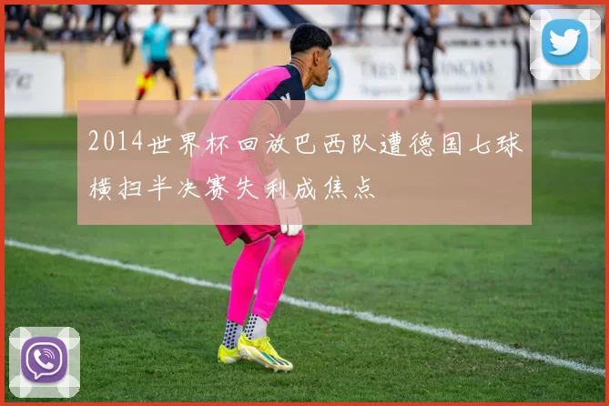 2014世界杯回放巴西队遭德国七球横扫半决赛失利成焦点