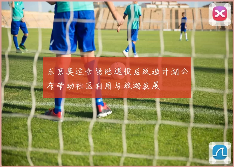 东京奥运会场地退役后改造计划公布带动社区利用与旅游发展