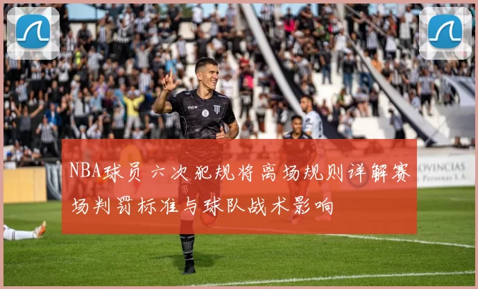 NBA球员六次犯规将离场规则详解赛场判罚标准与球队战术影响