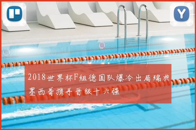 2018世界杯F组德国队爆冷出局瑞典墨西哥携手晋级十六强