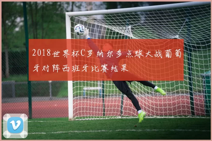 2018世界杯C罗纳尔多点球大战葡萄牙对阵西班牙比赛结果