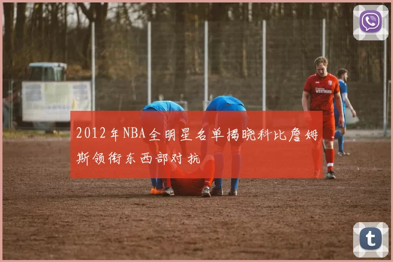 2012年NBA全明星名单揭晓科比詹姆斯领衔东西部对抗