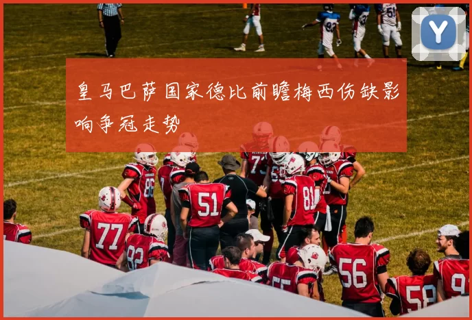 皇马巴萨国家德比前瞻梅西伤缺影响争冠走势