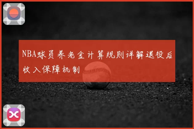 NBA球员养老金计算规则详解退役后收入保障机制