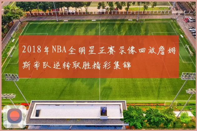 2018年NBA全明星正赛录像回放詹姆斯率队逆转取胜精彩集锦