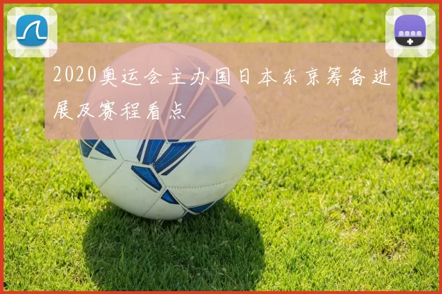 2020奥运会主办国日本东京筹备进展及赛程看点