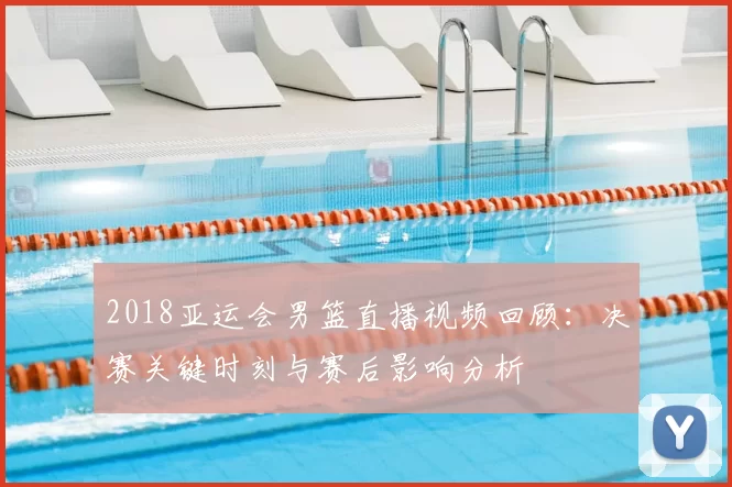 2018亚运会男篮直播视频回顾：决赛关键时刻与赛后影响分析