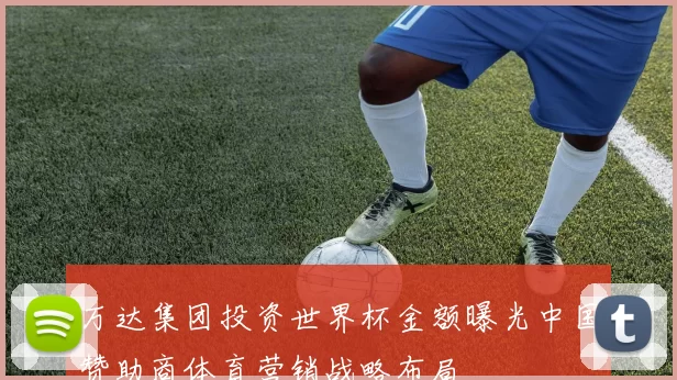 万达集团投资世界杯金额曝光中国赞助商体育营销战略布局