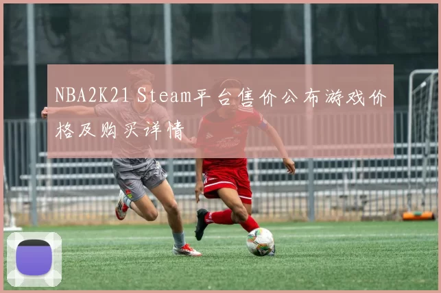NBA2K21 Steam平台售价公布游戏价格及购买详情