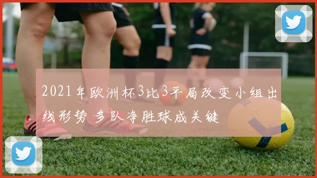 2021年欧洲杯3比3平局改变小组出线形势 多队净胜球成关键