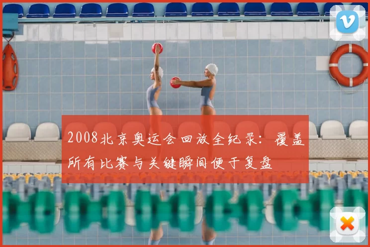 2008北京奥运会回放全纪录：覆盖所有比赛与关键瞬间便于复盘