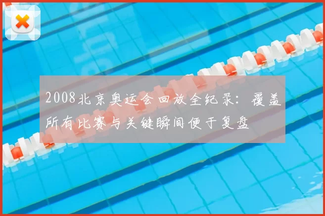 2008北京奥运会回放全纪录：覆盖所有比赛与关键瞬间便于复盘
