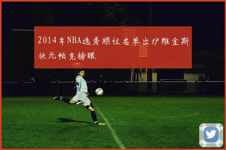 2014年NBA选秀顺位名单出炉维金斯状元帕克榜眼