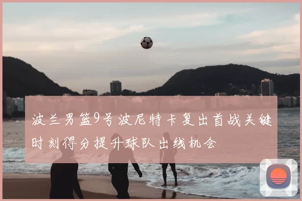 波兰男篮9号波尼特卡复出首战关键时刻得分提升球队出线机会