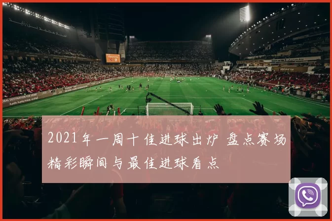 2021年一周十佳进球出炉 盘点赛场精彩瞬间与最佳进球看点