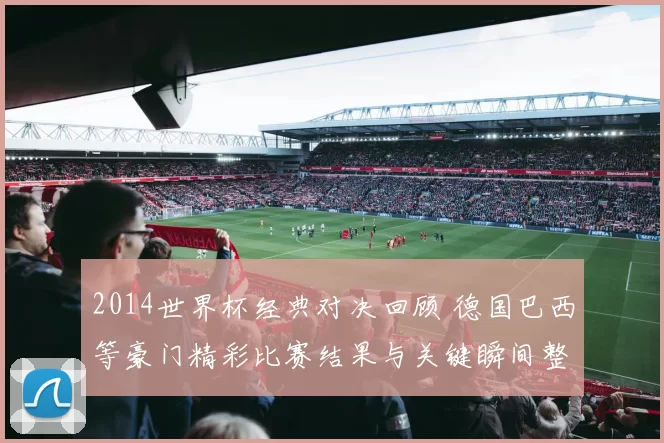 2014世界杯经典对决回顾 德国巴西等豪门精彩比赛结果与关键瞬间整理