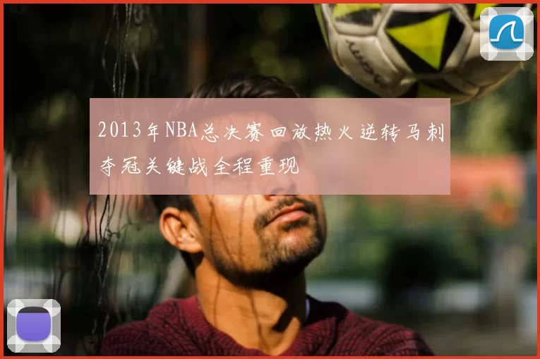 2013年NBA总决赛回放热火逆转马刺夺冠关键战全程重现