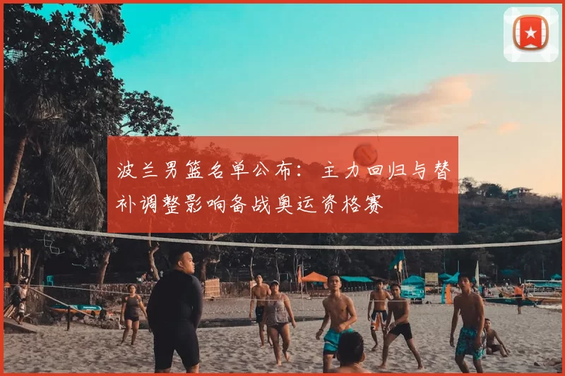 波兰男篮名单公布：主力回归与替补调整影响备战奥运资格赛