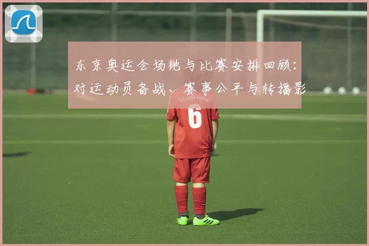 东京奥运会场地与比赛安排回顾：对运动员备战、赛事公平与转播影响分析