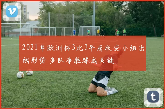 2021年欧洲杯3比3平局改变小组出线形势 多队净胜球成关键