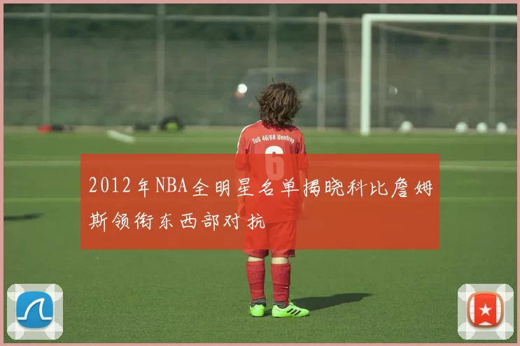 2012年NBA全明星名单揭晓科比詹姆斯领衔东西部对抗