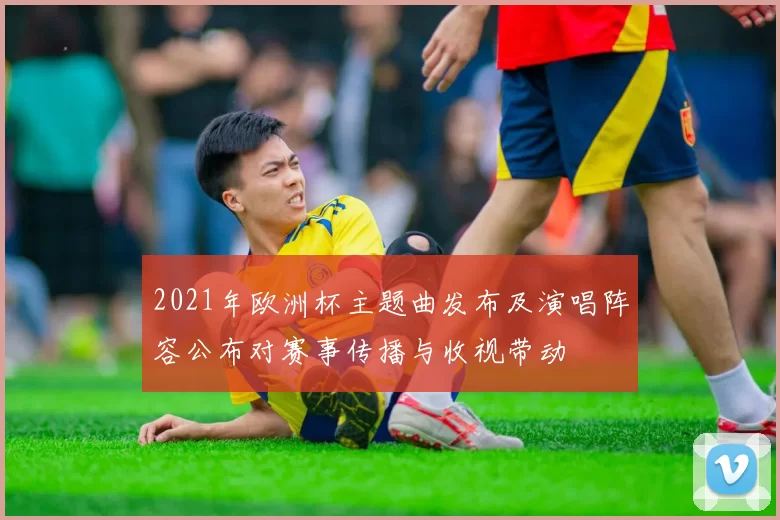 2021年欧洲杯主题曲发布及演唱阵容公布对赛事传播与收视带动