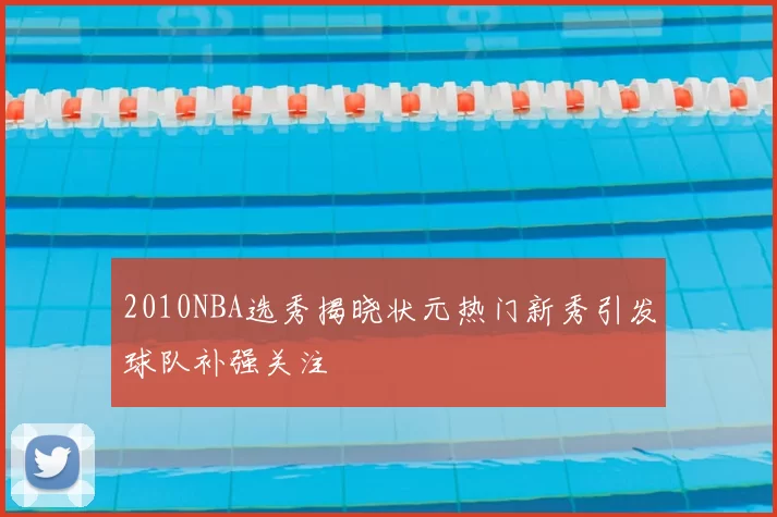 2010NBA选秀揭晓状元热门新秀引发球队补强关注