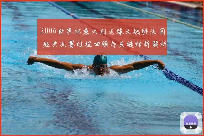 2006世界杯意大利点球大战胜法国 经典决赛过程回顾与关键转折解析