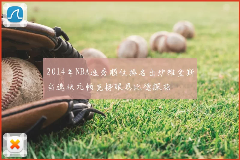 2014年NBA选秀顺位排名出炉维金斯当选状元帕克榜眼恩比德探花