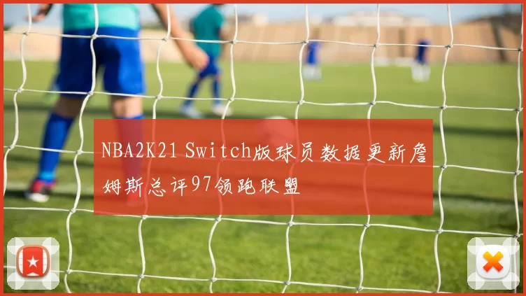 NBA2K21 Switch版球员数据更新詹姆斯总评97领跑联盟